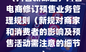 （抖音新课堂）抖音电商修订预售业务管理规则（新规对商家和消费者的影响及预售活动需注意的细节）