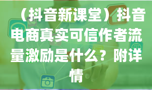 （抖音新课堂）抖音电商真实可信作者流量激励是什么？附详情