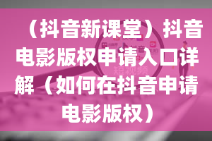 （抖音新课堂）抖音电影版权申请入口详解（如何在抖音申请电影版权）