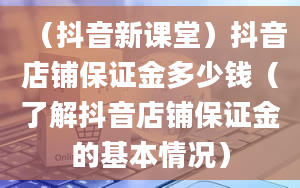 （抖音新课堂）抖音店铺保证金多少钱（了解抖音店铺保证金的基本情况）