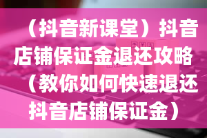 （抖音新课堂）抖音店铺保证金退还攻略（教你如何快速退还抖音店铺保证金）