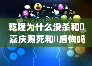 乾隆为什么没杀和珅 嘉庆赐死和珅后悔吗