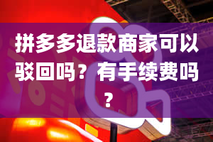 拼多多退款商家可以驳回吗？有手续费吗？