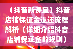 （抖音新课堂）抖音店铺保证金退还流程解析（详细介绍抖音店铺保证金的规则）