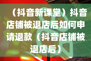 （抖音新课堂）抖音店铺被退店后如何申请退款（抖音店铺被退店后）