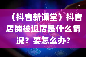 （抖音新课堂）抖音店铺被退店是什么情况？要怎么办？