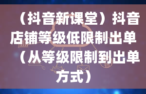 （抖音新课堂）抖音店铺等级低限制出单（从等级限制到出单方式）