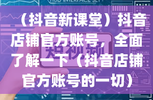 （抖音新课堂）抖音店铺官方账号，全面了解一下（抖音店铺官方账号的一切）