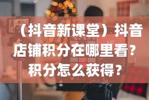 （抖音新课堂）抖音店铺积分在哪里看？积分怎么获得？