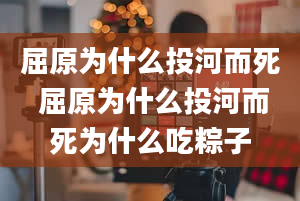 屈原为什么投河而死 屈原为什么投河而死为什么吃粽子