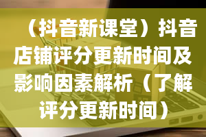 （抖音新课堂）抖音店铺评分更新时间及影响因素解析（了解评分更新时间）