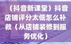 （抖音新课堂）抖音店铺评分太低怎么补救（从店铺装修到服务优化）