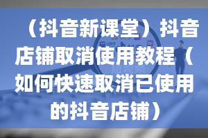 （抖音新课堂）抖音店铺取消使用教程（如何快速取消已使用的抖音店铺）