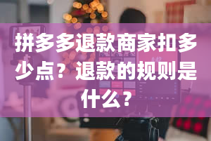 拼多多退款商家扣多少点？退款的规则是什么？