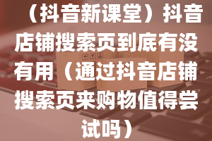 （抖音新课堂）抖音店铺搜索页到底有没有用（通过抖音店铺搜索页来购物值得尝试吗）