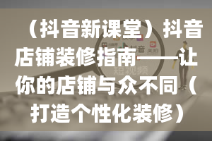 （抖音新课堂）抖音店铺装修指南——让你的店铺与众不同（打造个性化装修）