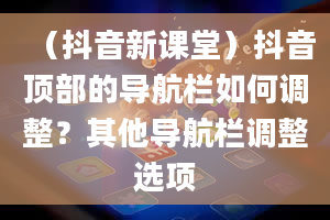 （抖音新课堂）抖音顶部的导航栏如何调整？其他导航栏调整选项