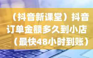 （抖音新课堂）抖音订单金额多久到小店（最快48小时到账）