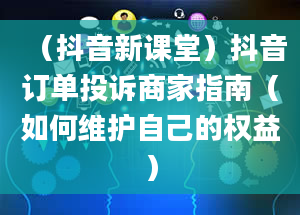 （抖音新课堂）抖音订单投诉商家指南（如何维护自己的权益）