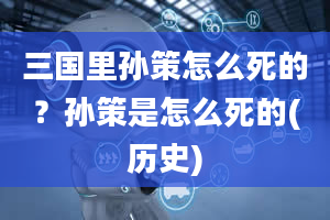 三国里孙策怎么死的？孙策是怎么死的(历史)