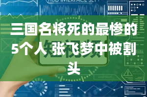 三国名将死的最惨的5个人 张飞梦中被割头