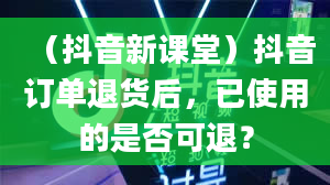 （抖音新课堂）抖音订单退货后，已使用的是否可退？