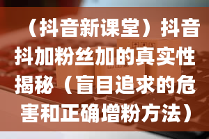 （抖音新课堂）抖音抖加粉丝加的真实性揭秘（盲目追求的危害和正确增粉方法）