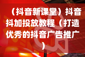 （抖音新课堂）抖音抖加投放教程（打造优秀的抖音广告推广）