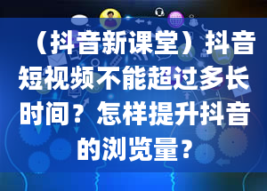 （抖音新课堂）抖音短视频不能超过多长时间？怎样提升抖音的浏览量？