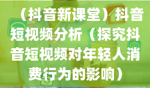 （抖音新课堂）抖音短视频分析（探究抖音短视频对年轻人消费行为的影响）