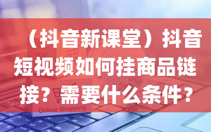 （抖音新课堂）抖音短视频如何挂商品链接？需要什么条件？