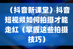 （抖音新课堂）抖音短视频如何拍摄才能走红（掌握这些拍摄技巧）