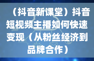 （抖音新课堂）抖音短视频主播如何快速变现（从粉丝经济到品牌合作）