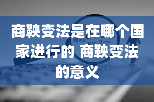 商鞅变法是在哪个国家进行的 商鞅变法的意义