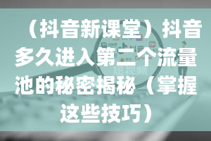 （抖音新课堂）抖音多久进入第二个流量池的秘密揭秘（掌握这些技巧）