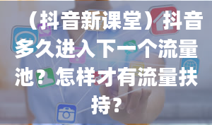 （抖音新课堂）抖音多久进入下一个流量池？怎样才有流量扶持？