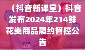 （抖音新课堂）抖音发布2024年214鲜花类商品履约管控公告