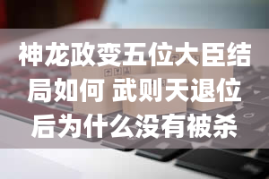 神龙政变五位大臣结局如何 武则天退位后为什么没有被杀