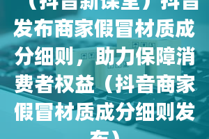 （抖音新课堂）抖音发布商家假冒材质成分细则，助力保障消费者权益（抖音商家假冒材质成分细则发布）