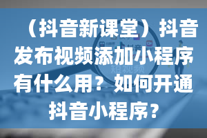 （抖音新课堂）抖音发布视频添加小程序有什么用？如何开通抖音小程序？