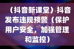 （抖音新课堂）抖音发布违规预警（保护用户安全，加强管理和监控）