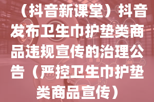 （抖音新课堂）抖音发布卫生巾护垫类商品违规宣传的治理公告（严控卫生巾护垫类商品宣传）