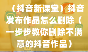 （抖音新课堂）抖音发布作品怎么删除（一步步教你删除不满意的抖音作品）