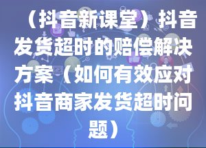 （抖音新课堂）抖音发货超时的赔偿解决方案（如何有效应对抖音商家发货超时问题）