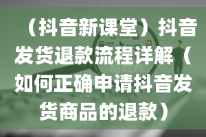 （抖音新课堂）抖音发货退款流程详解（如何正确申请抖音发货商品的退款）