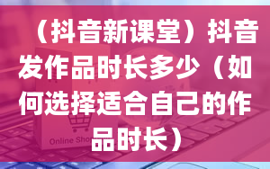 （抖音新课堂）抖音发作品时长多少（如何选择适合自己的作品时长）