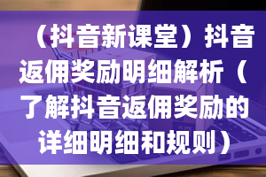 （抖音新课堂）抖音返佣奖励明细解析（了解抖音返佣奖励的详细明细和规则）