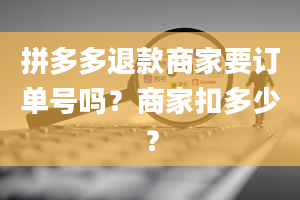 拼多多退款商家要订单号吗？商家扣多少？