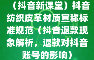 （抖音新课堂）抖音纺织皮革材质宣称标准规范（抖音退款现象解析，退款对抖音账号的影响）