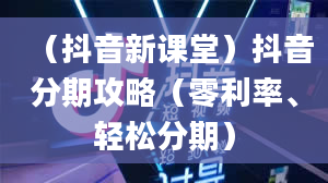 （抖音新课堂）抖音分期攻略（零利率、轻松分期）